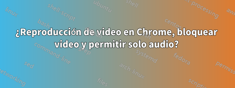 ¿Reproducción de video en Chrome, bloquear video y permitir solo audio?