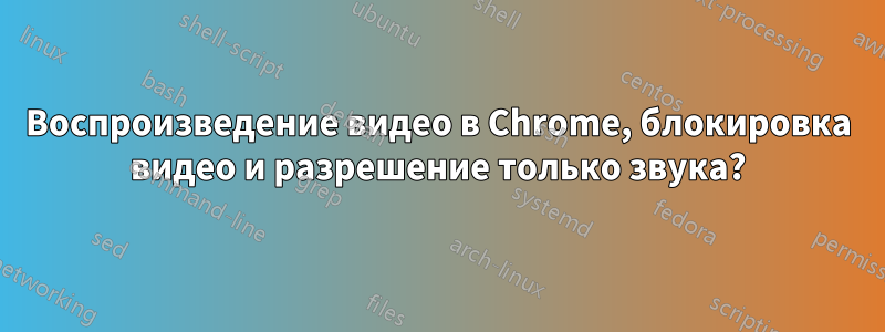 Воспроизведение видео в Chrome, блокировка видео и разрешение только звука?