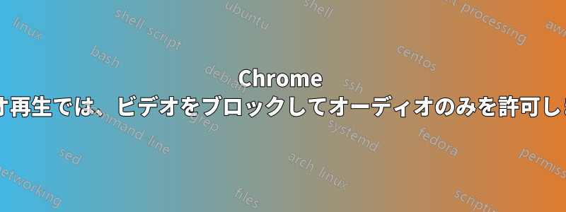 Chrome のビデオ再生では、ビデオをブロックしてオーディオのみを許可しますか?