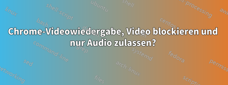 Chrome-Videowiedergabe, Video blockieren und nur Audio zulassen?