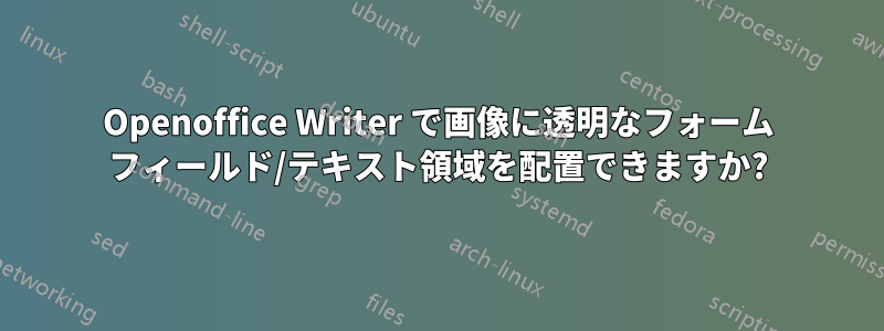 Openoffice Writer で画像に透明なフォーム フィールド/テキスト領域を配置できますか?