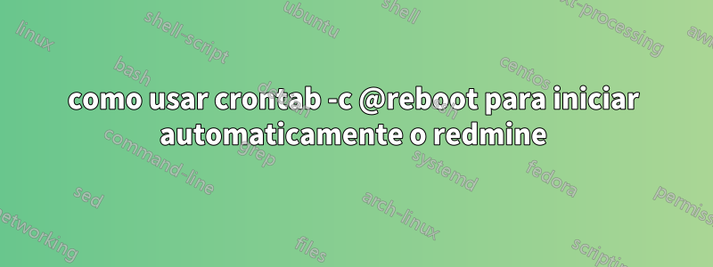 como usar crontab -c @reboot para iniciar automaticamente o redmine