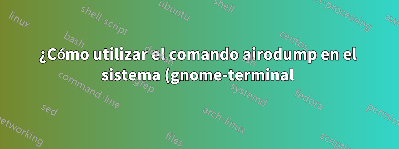 ¿Cómo utilizar el comando airodump en el sistema (gnome-terminal) (ruby)?