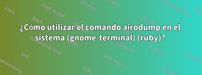 ¿Cómo utilizar el comando airodump en el sistema (gnome-terminal) (ruby)?