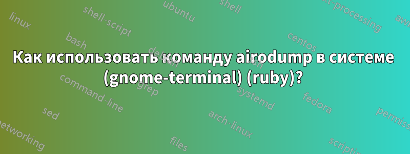 Как использовать команду airodump в системе (gnome-terminal) (ruby)?