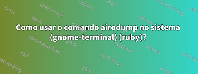 Como usar o comando airodump no sistema (gnome-terminal) (ruby)?