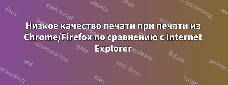 Низкое качество печати при печати из Chrome/Firefox по сравнению с Internet Explorer