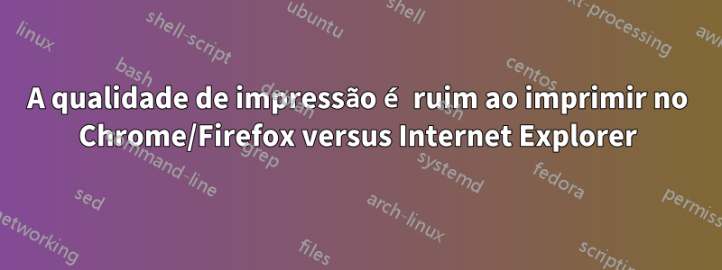 A qualidade de impressão é ruim ao imprimir no Chrome/Firefox versus Internet Explorer