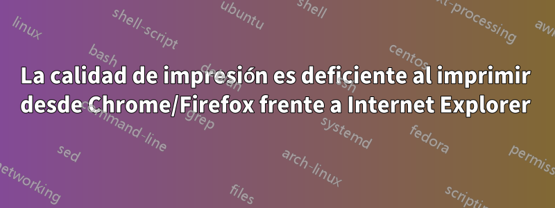 La calidad de impresión es deficiente al imprimir desde Chrome/Firefox frente a Internet Explorer