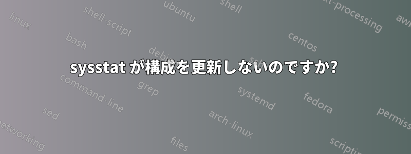 sysstat が構成を更新しないのですか?