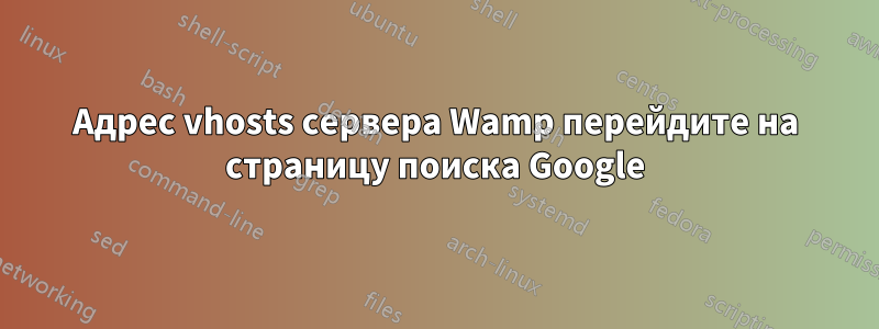 Адрес vhosts сервера Wamp перейдите на страницу поиска Google