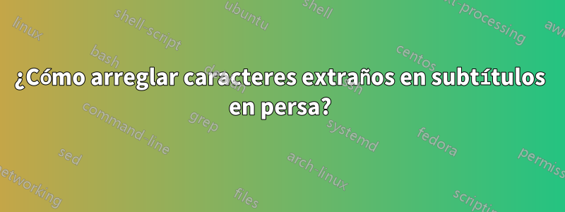 ¿Cómo arreglar caracteres extraños en subtítulos en persa?