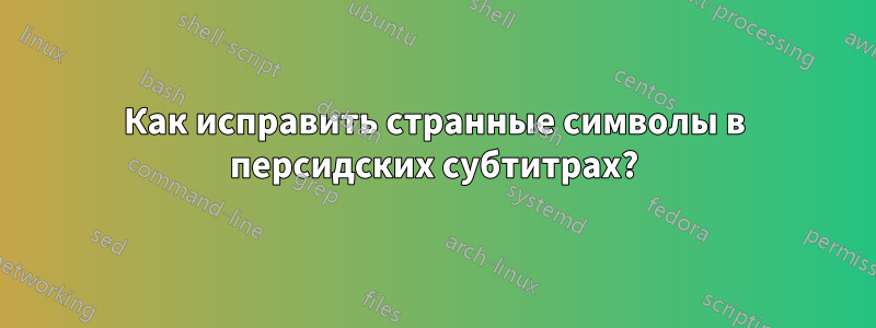 Как исправить странные символы в персидских субтитрах?