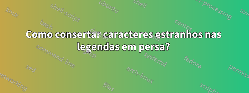 Como consertar caracteres estranhos nas legendas em persa?