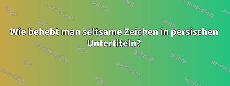 Wie behebt man seltsame Zeichen in persischen Untertiteln?