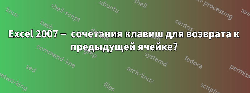 Excel 2007 — сочетания клавиш для возврата к предыдущей ячейке?