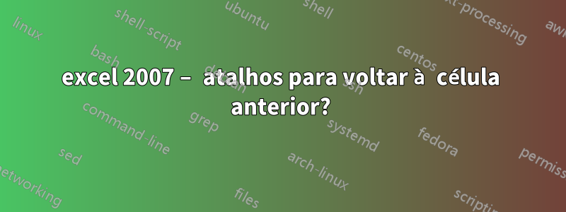 excel 2007 – atalhos para voltar à célula anterior?