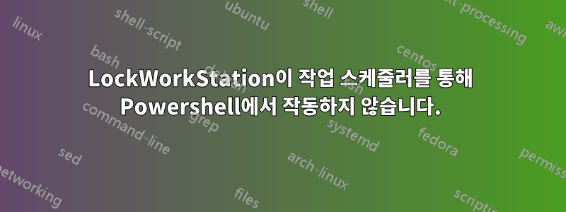 LockWorkStation이 작업 스케줄러를 통해 Powershell에서 작동하지 않습니다.