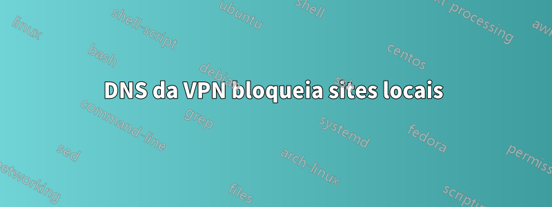 DNS da VPN bloqueia sites locais