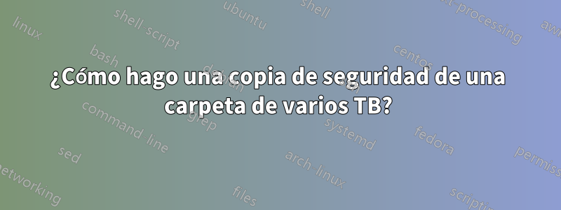 ¿Cómo hago una copia de seguridad de una carpeta de varios TB?