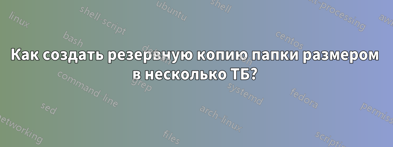 Как создать резервную копию папки размером в несколько ТБ?