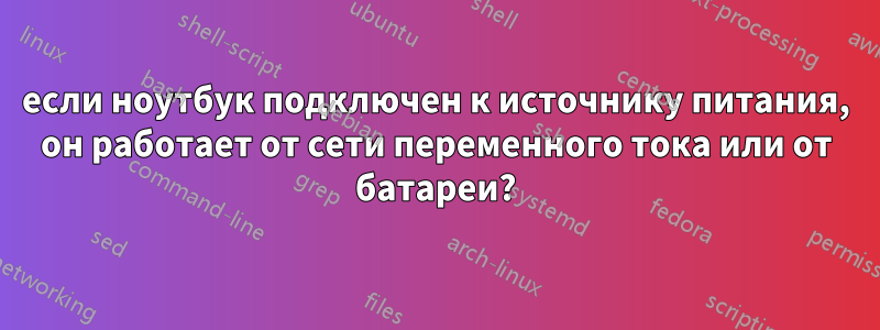 если ноутбук подключен к источнику питания, он работает от сети переменного тока или от батареи?