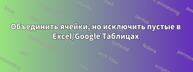 Объединить ячейки, но исключить пустые в Excel/Google Таблицах