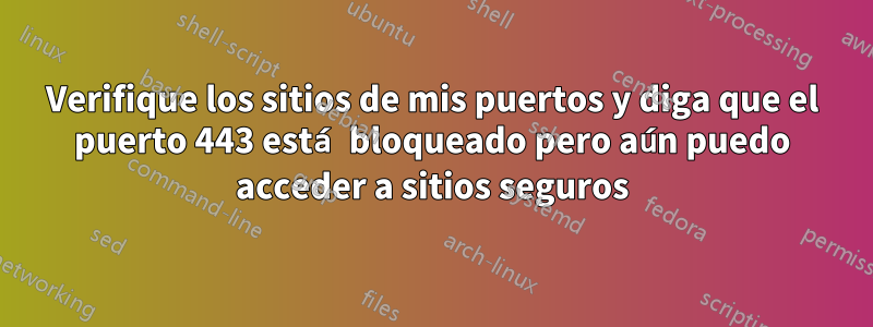 Verifique los sitios de mis puertos y diga que el puerto 443 está bloqueado pero aún puedo acceder a sitios seguros