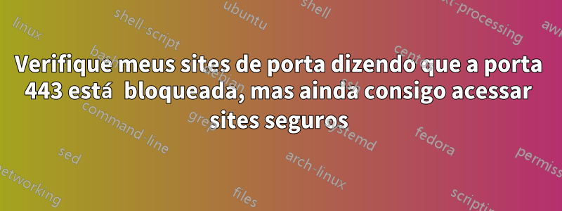 Verifique meus sites de porta dizendo que a porta 443 está bloqueada, mas ainda consigo acessar sites seguros