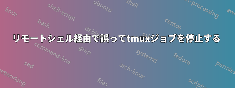 リモートシェル経由で誤ってtmuxジョブを停止する