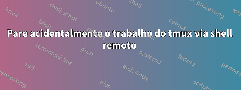 Pare acidentalmente o trabalho do tmux via shell remoto