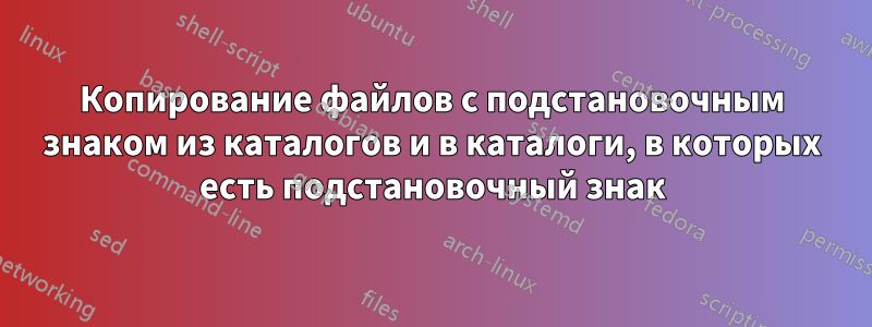 Копирование файлов с подстановочным знаком из каталогов и в каталоги, в которых есть подстановочный знак