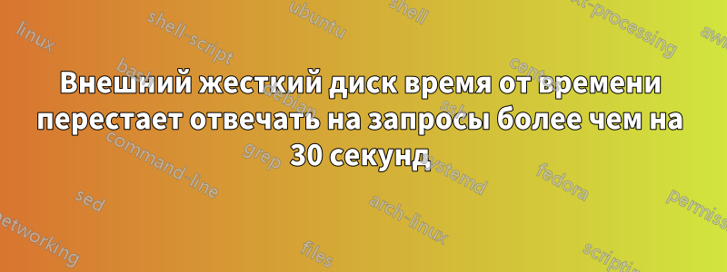 Внешний жесткий диск время от времени перестает отвечать на запросы более чем на 30 секунд