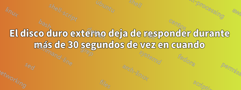 El disco duro externo deja de responder durante más de 30 segundos de vez en cuando