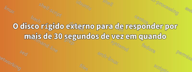 O disco rígido externo para de responder por mais de 30 segundos de vez em quando