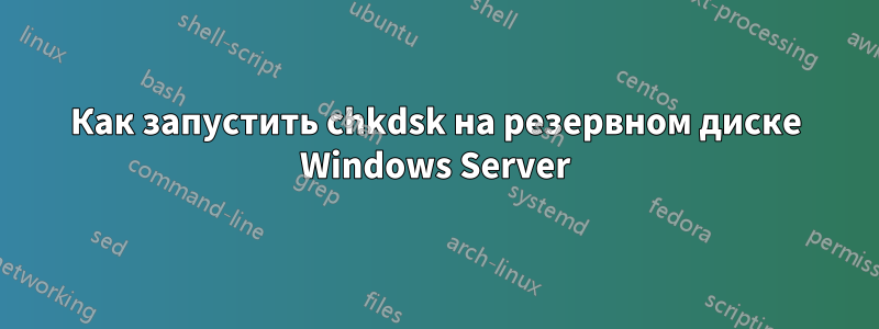 Как запустить chkdsk на резервном диске Windows Server