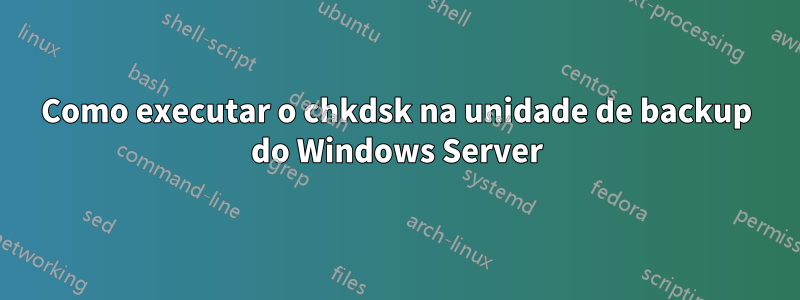 Como executar o chkdsk na unidade de backup do Windows Server