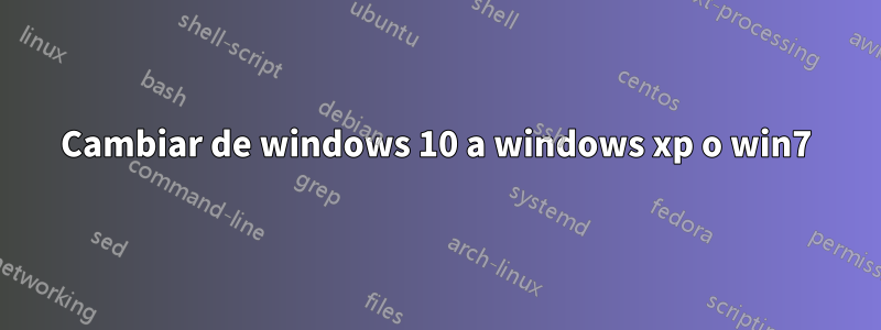 Cambiar de windows 10 a windows xp o win7