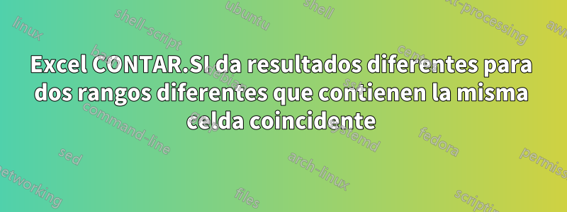 Excel CONTAR.SI da resultados diferentes para dos rangos diferentes que contienen la misma celda coincidente