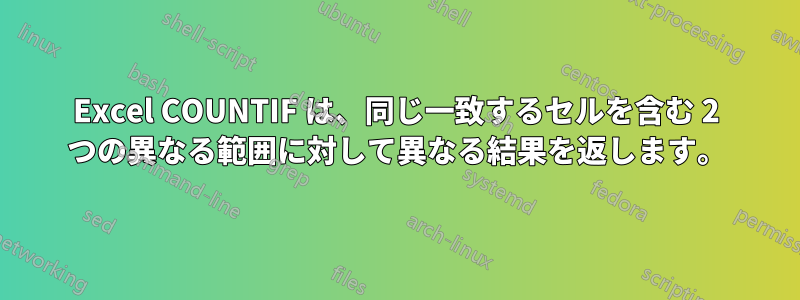 Excel COUNTIF は、同じ一致するセルを含む 2 つの異なる範囲に対して異なる結果を返します。