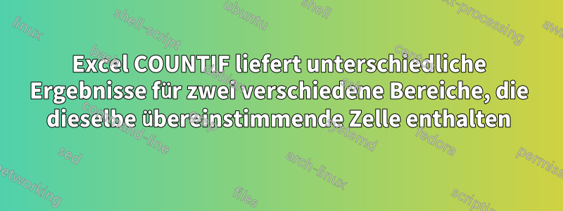 Excel COUNTIF liefert unterschiedliche Ergebnisse für zwei verschiedene Bereiche, die dieselbe übereinstimmende Zelle enthalten