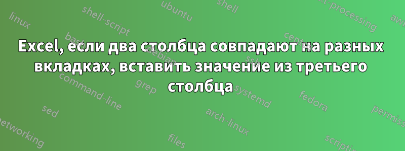 Excel, если два столбца совпадают на разных вкладках, вставить значение из третьего столбца