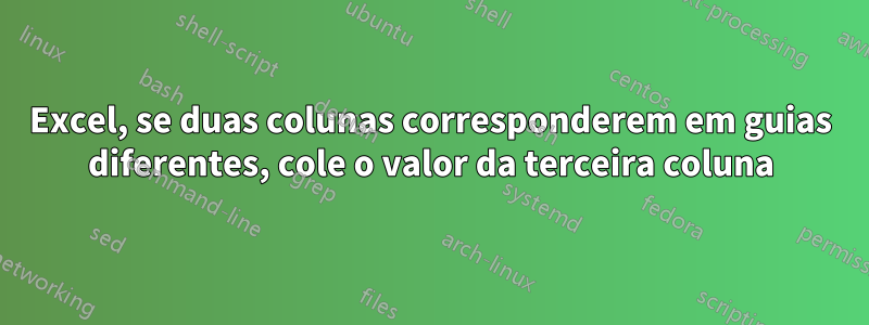 Excel, se duas colunas corresponderem em guias diferentes, cole o valor da terceira coluna