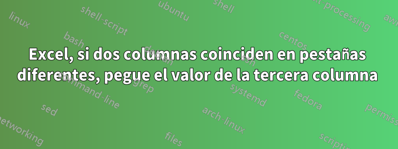 Excel, si dos columnas coinciden en pestañas diferentes, pegue el valor de la tercera columna