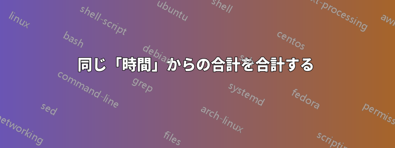 同じ「時間」からの合計を合計する