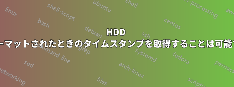 HDD がフォーマットされたときのタイムスタンプを取得することは可能ですか?