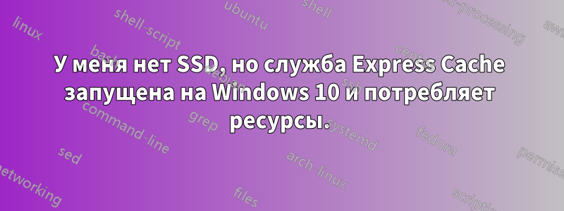 У меня нет SSD, но служба Express Cache запущена на Windows 10 и потребляет ресурсы.