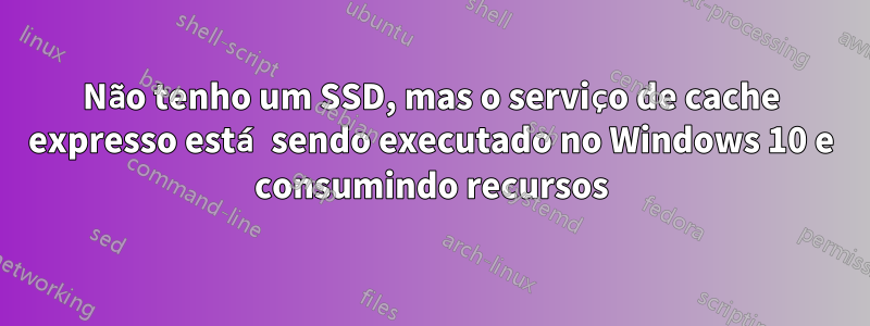 Não tenho um SSD, mas o serviço de cache expresso está sendo executado no Windows 10 e consumindo recursos