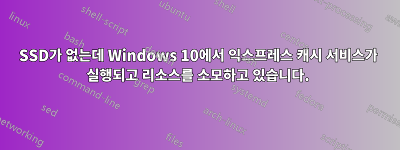 SSD가 없는데 Windows 10에서 익스프레스 캐시 서비스가 실행되고 리소스를 소모하고 있습니다.