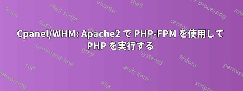 Cpanel/WHM: Apache2 で PHP-FPM を使用して PHP を実行する